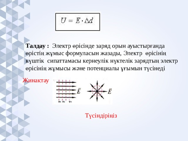 Талдау : Электр өрісінде заряд орын ауыстырғанда өрістің жұмыс формуласын жазады, Электр өрісінің күштік сипаттамасы кернеулік нүктелік зарядтың электр өрісінің жұмысы және потенциалы ұғымын түсінеді Жинақтау Түсіндіріңіз 