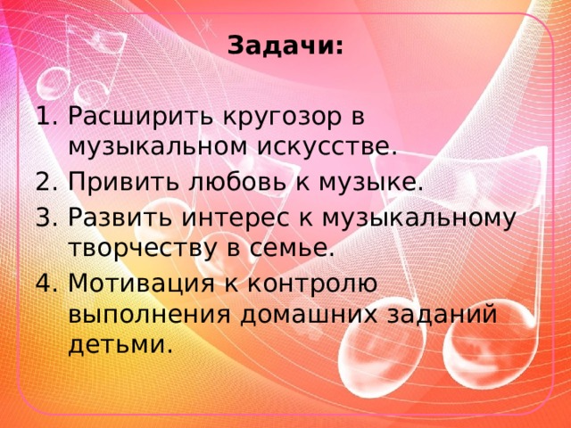 Задачи:  Расширить кругозор в музыкальном искусстве. Привить любовь к музыке. Развить интерес к музыкальному творчеству в семье. Мотивация к контролю выполнения домашних заданий детьми. 