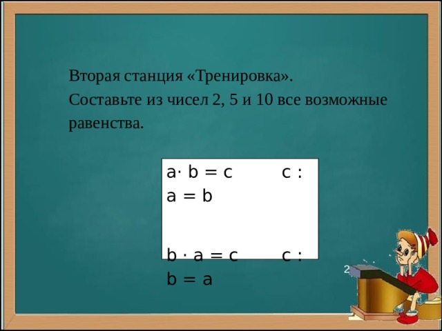 Вторая станция «Тренировка». Составьте из чисел 2, 5 и 10 все возможные равенства. a· b = c c : a = b   b · a = c c : b = a   2 
