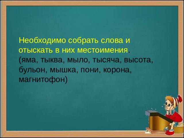 Необходимо собрать слова и отыскать в них местоимения . (яма, тыква, мыло, тысяча, высота, бульон, мышка, пони, корона, магнитофон) 
