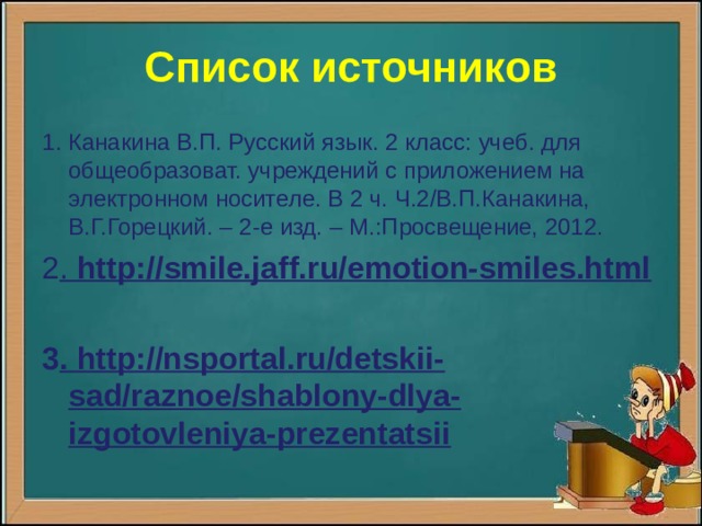 Список источников 1 . Канакина В.П. Русский язык. 2 класс: учеб. для общеобразоват. учреждений с приложением на электронном носителе. В 2 ч. Ч.2/В.П.Канакина, В.Г.Горецкий. – 2-е изд. – М.:Просвещение, 2012. 2 . http://smile.jaff.ru/emotion-smiles.html  3 . http://nsportal.ru/detskii-sad/raznoe/shablony-dlya-izgotovleniya-prezentatsii   