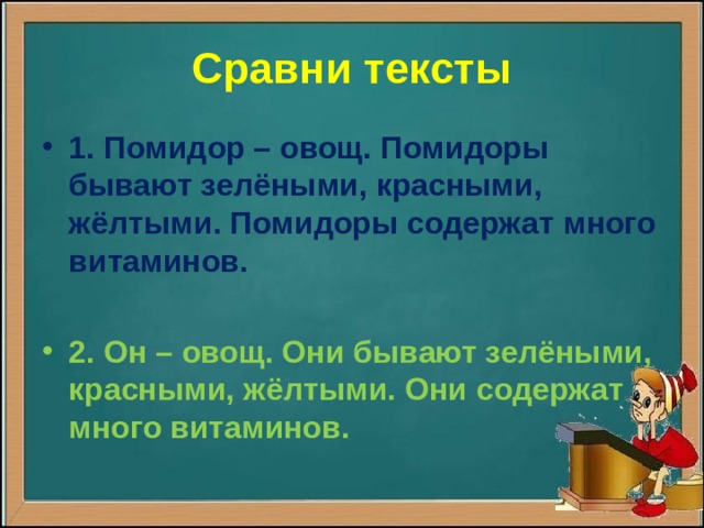 Сравни тексты 1. Помидор – овощ. Помидоры бывают зелёными, красными, жёлтыми. Помидоры содержат много витаминов.  2. Он – овощ. Они бывают зелёными, красными, жёлтыми. Они содержат много витаминов.  