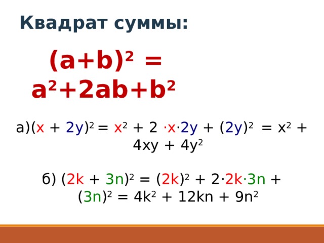    Квадрат суммы:    (a+b) 2  = a 2 +2ab+b 2  ( x  +  2y ) 2  =  x 2  + 2  ·x · 2y  + ( 2y ) 2   = x 2  + 4xy + 4y 2 б) ( 2 k  +  3n ) 2  = ( 2k ) 2  + 2· 2k ·3n  + ( 3n ) 2  = 4k 2  + 12kn + 9n 2 