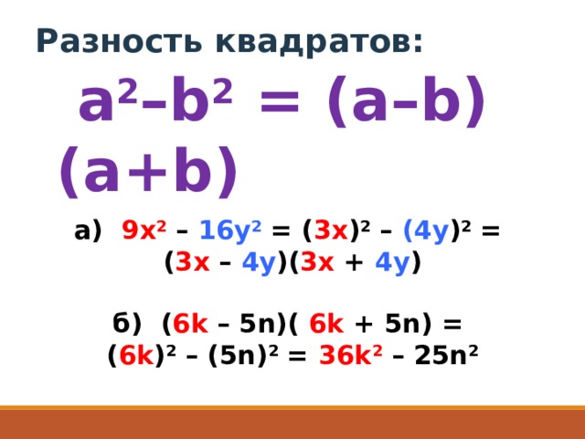    Разность квадратов:   a 2 –b 2  = (a–b)(a+b) a)   9x 2  –  16y 2  = ( 3x ) 2  –  (4y ) 2  = ( 3x  –  4y )( 3x  +  4y )  б)  ( 6 k  – 5n)(  6k  + 5n) = ( 6k ) 2  – (5n) 2  =  36k 2  – 25n 2 