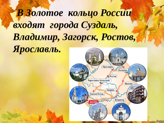  В Золотое кольцо России входят города Суздаль, Владимир, Загорск, Ростов, Ярославль.  