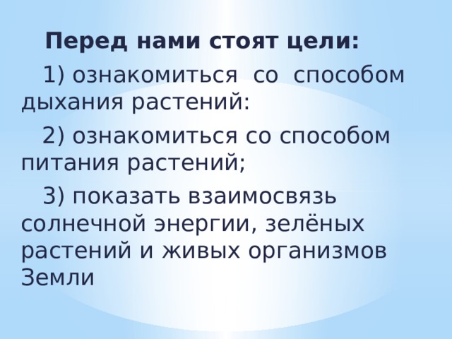  Перед нами стоят цели:  1) ознакомиться со способом дыхания растений:  2) ознакомиться со способом питания растений;  3) показать взаимосвязь солнечной энергии, зелёных растений и живых организмов Земли 