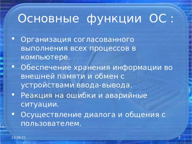 Основные функции ОС : Организация согласованного выполнения всех процессов в компьютере. Обеспечение хранения информации во внешней памяти и обмен с устройствами ввода-вывода. Реакция на ошибки и аварийные ситуации. Осуществление диалога и общения с пользователем. 24.06.21  