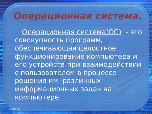 Операционная система.  Операционная система(ОС )  -  это совокупность  программ, обеспечивающая целостное функционирование компьютера и его устройств при взаимодействии с пользователем в процессе решения им различных информационных задач на компьютере. 24.06.21  