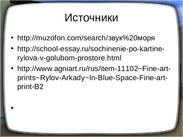 Источники http://muzofon.com/search/ звук%20моря http://school-essay.ru/sochinenie-po-kartine-rylova-v-golubom-prostore.html http://www.agniart.ru/rus/item-11102~Fine-art-prints~Rylov-Arkady~In-Blue-Space-Fine-art-print-B2  