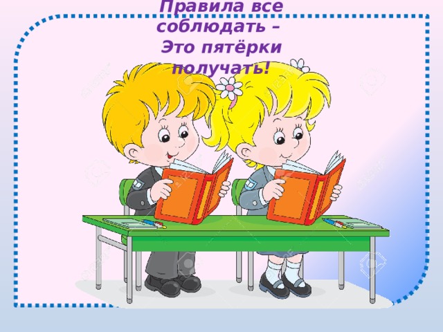 Правила все соблюдать – Это пятёрки получать! 