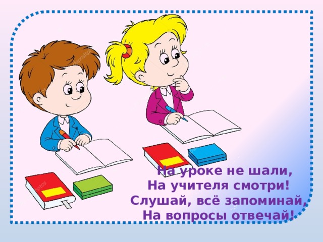  На уроке не шали, На учителя смотри! Слушай, всё запоминай, На вопросы отвечай! 