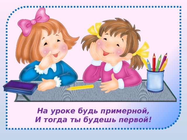 На уроке будь примерной, И тогда ты будешь первой! 