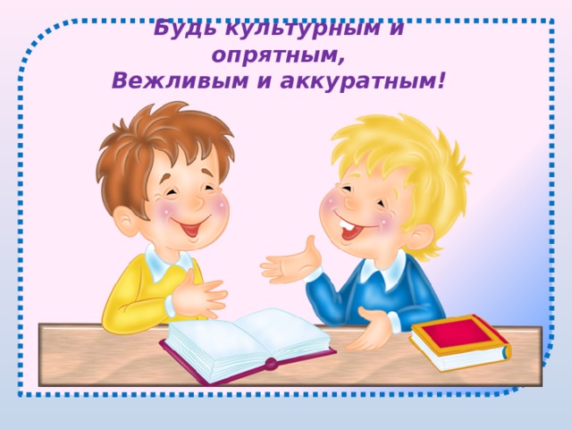 Будь культурным и опрятным, Вежливым и аккуратным! 
