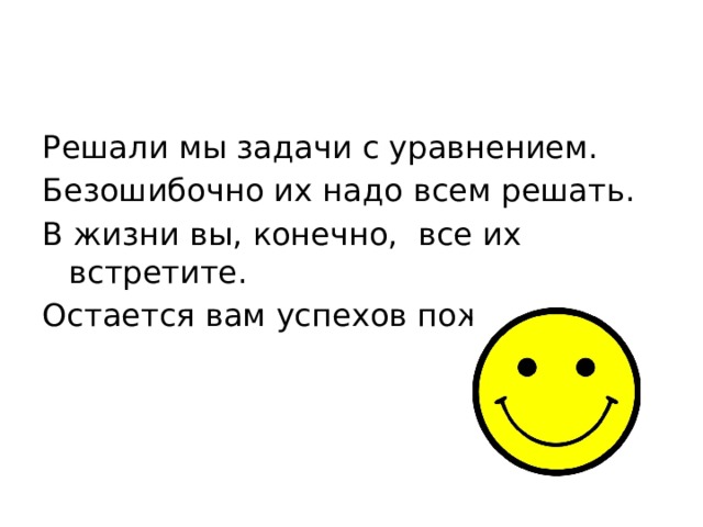 Решали мы задачи с уравнением. Безошибочно их надо всем решать. В жизни вы, конечно, все их встретите. Остается вам успехов пожелать.