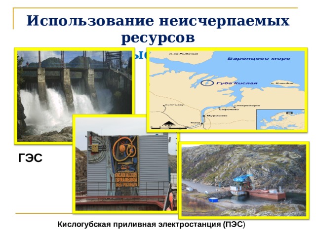 Использование неисчерпаемых ресурсов  Водные ресурсы ГЭС Кислогубская приливная электростанция (ПЭС ) 