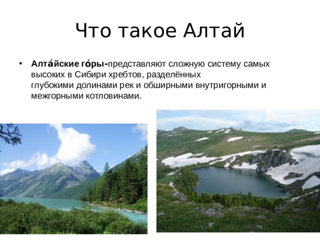 Что такое Алтай Алта́йские го́ры - представляют сложную систему самых высоких в Сибири хребтов, разделённых глубокими долинами рек и обширными внутригорными и межгорными котловинами. 