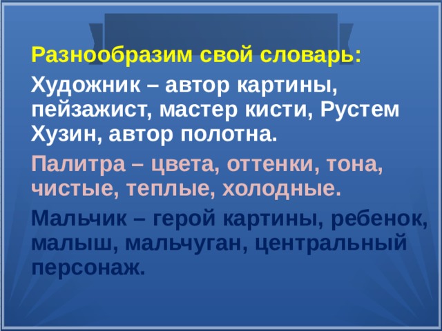 Разнообразим свой словарь: Художник – автор картины, пейзажист, мастер кисти, Рустем Хузин, автор полотна. Палитра – цвета, оттенки, тона, чистые, теплые, холодные. Мальчик – герой картины, ребенок, малыш, мальчуган, центральный персонаж.  