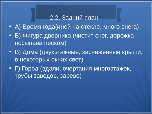  2.2. Задний план. А) Время года(иней на стекле, много снега) Б) Фигура дворника (чистит снег, дорожка посыпана песком) В) Дома (двухэтажные, заснеженные крыши, в некоторых окнах свет) Г) Город (вдали, очертания многоэтажек, трубы заводов, зарево) 