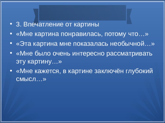 3. Впечатление от картины «Мне картина понравилась, потому что…» «Эта картина мне показалась необычной…» «Мне было очень интересно рассматривать эту картину…» «Мне кажется, в картине заключён глубокий смысл…» 