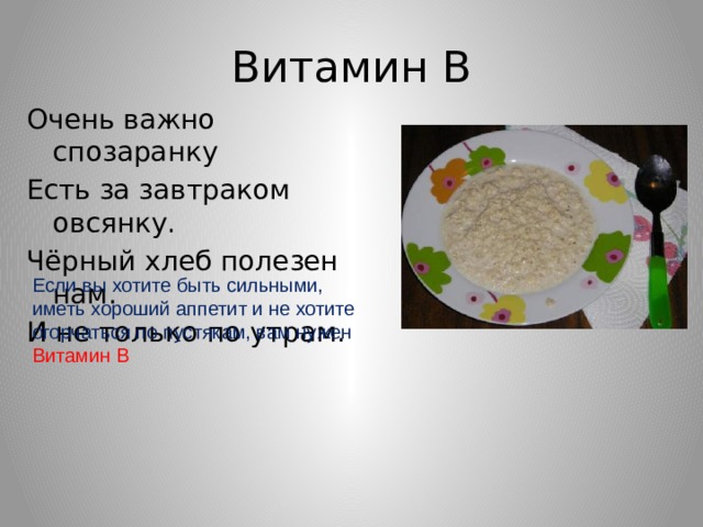 Витамин В Очень важно спозаранку Есть за завтраком овсянку. Чёрный хлеб полезен нам. И не только по утрам. Если вы хотите быть сильными, иметь хороший аппетит и не хотите огорчаться по пустякам, вам нужен Витамин В 