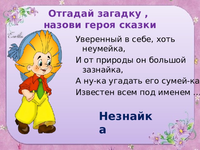 Отгадай загадку , назови героя сказки Уверенный в себе, хоть неумейка, И от природы он большой зазнайка, А ну-ка угадать его сумей-ка, Известен всем под именем … Незнайка 