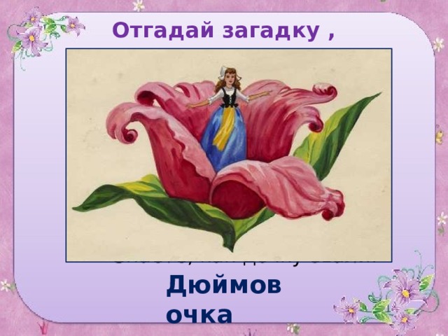 Отгадай загадку ,  назови героя сказки Родилась у мамы дочка Из прекрасного цветочка. Хороша, малютка просто! С дюйм была малышка ростом. Если сказку вы читали, Знаете, как дочку звали. Дюймовочка 