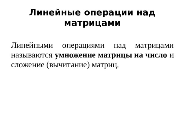 Линейные операции над матрицами Линейными операциями над матрицами называются умножение матрицы на число и сложение (вычитание) матриц. 