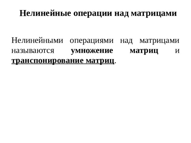 Нелинейные операции над матрицами   Нелинейными операциями над матрицами называются умножение матриц и транспонирование матриц . 