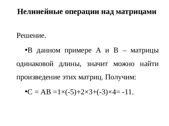 Нелинейные операции над матрицами   Решение. В данном примере А и В – матрицы одинаковой длины, значит можно найти произведение этих матриц. Получим: С = АВ = 1 ×(-5)+2×3+(-3)×4= -11. 