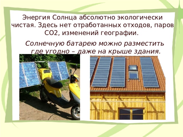 Энергия Солнца абсолютно экологически чистая. Здесь нет отработанных отходов, паров CO2, изменений географии.  Солнечную батарею можно разместить где угодно – даже на крыше здания.  