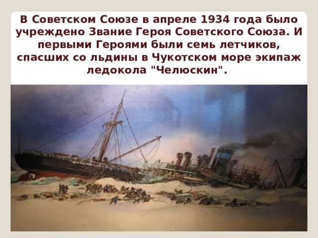 В Советском Союзе в апреле 1934 года было учреждено Звание Героя Советского Союза. И первыми Героями были семь летчиков, спасших со льдины в Чукотском море экипаж ледокола 