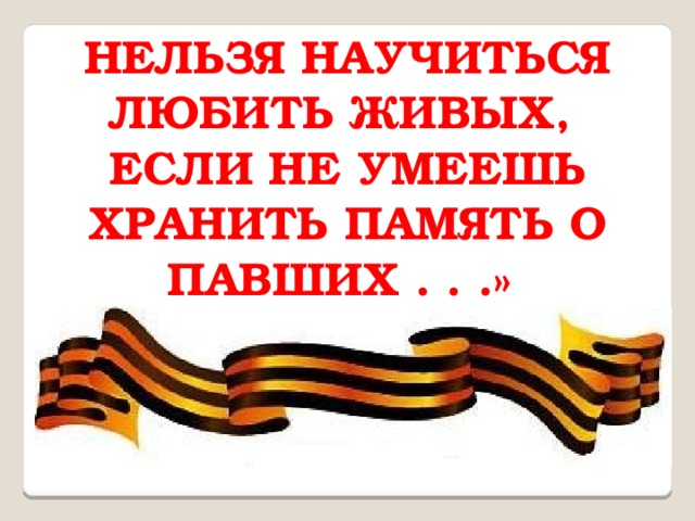 НЕЛЬЗЯ НАУЧИТЬСЯ ЛЮБИТЬ ЖИВЫХ,   ЕСЛИ НЕ УМЕЕШЬ ХРАНИТЬ ПАМЯТЬ О ПАВШИХ . . .» 