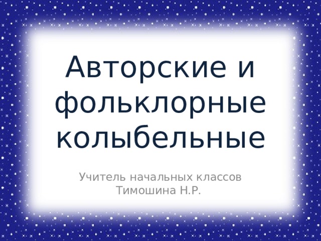 Авторские и фольклорные  колыбельные Учитель начальных классов Тимошина Н.Р. 