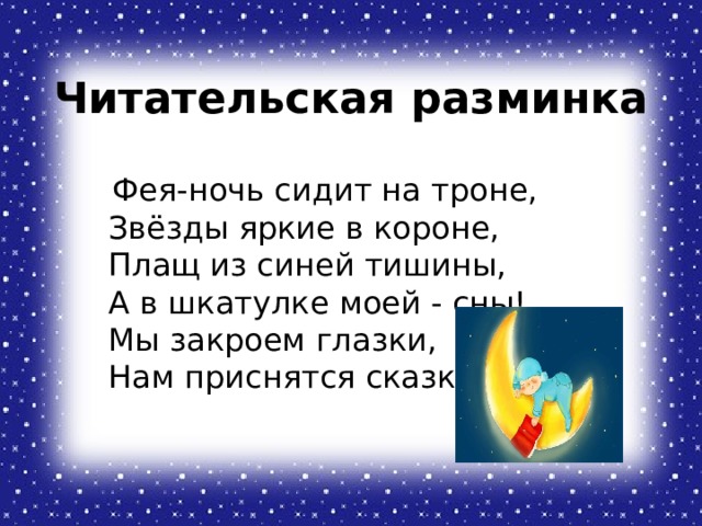 Читательская разминка  Фея-ночь сидит на троне,  Звёзды яркие в короне,  Плащ из синей тишины,  А в шкатулке моей - сны!  Мы закроем глазки,  Нам приснятся сказки. 