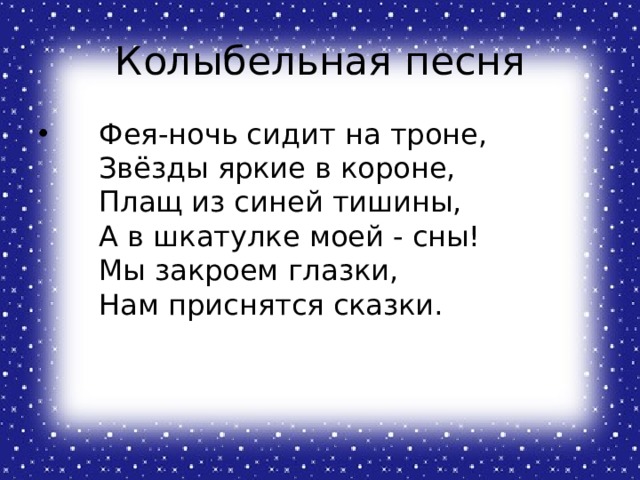 Колыбельная песня  Фея-ночь сидит на троне,  Звёзды яркие в короне,  Плащ из синей тишины,  А в шкатулке моей - сны!  Мы закроем глазки,  Нам приснятся сказки. 