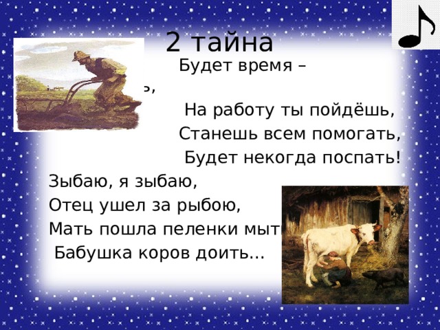 2 тайна  Будет время – подрастешь,  На работу ты пойдёшь,  Станешь всем помогать,  Будет некогда поспать!  Зыбаю, я зыбаю,  Отец ушел за рыбою,  Мать пошла пеленки мыть,  Бабушка коров доить… 