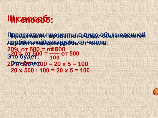 III способ:    Представим проценты в виде обыкновенной дроби и найдем дробь от числа: 20% от 500 = от 500 Это будет: 20 х 500 : 100 = 20 х 5 = 100 
