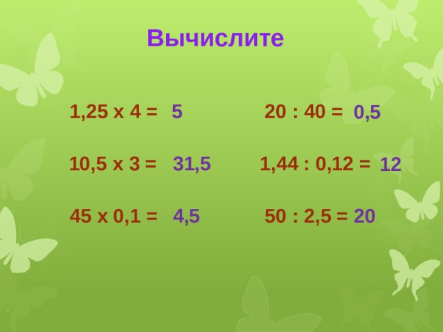 Вычислите 1,25 х 4 = 20 : 40 = 5 0,5 31,5 10,5 х 3 = 1,44 : 0,12 = 12 45 х 0,1 = 50 : 2,5 = 4,5 20 