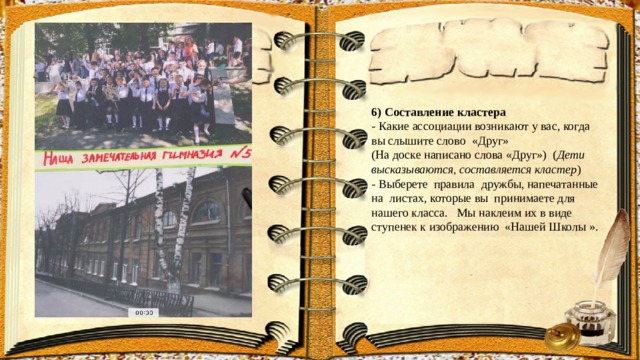 6) Составление кластера - Какие ассоциации возникают у вас, когда вы слышите слово «Друг» (На доске написано слова «Друг») ( Дети высказываются, составляется кластер ) - Выберете правила дружбы, напечатанные на листах, которые вы принимаете для нашего класса. Мы наклеим их в виде ступенек к изображению «Нашей Школы ». 