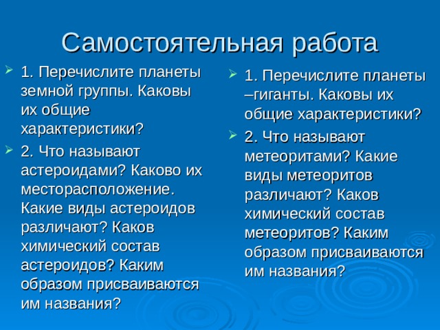 1. Перечислите планеты земной группы. Каковы их общие характеристики? 2. Что называют астероидами? Каково их месторасположение. Какие виды астероидов различают? Каков химический состав астероидов? Каким образом присваиваются им названия? 1. Перечислите планеты –гиганты. Каковы их общие характеристики? 2. Что называют метеоритами? Какие виды метеоритов различают? Каков химический состав метеоритов? Каким образом присваиваются им названия? 