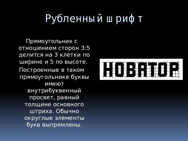 Рубленный шрифт Прямоугольник с отношением сторон 3:5 делится на 3 клетки по ширине и 5 по высоте. Построенные в таком прямоугольнике буквы имеют внутрибуквенный просвет, равный толщине основного штриха. Обычно округлые элементы букв выпрямлены. 