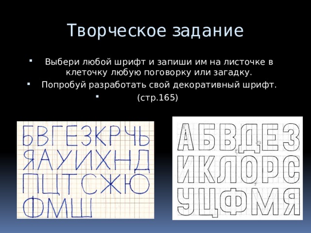 Творческое задание Выбери любой шрифт и запиши им на листочке в клеточку любую поговорку или загадку. Попробуй разработать свой декоративный шрифт. (стр.165) 