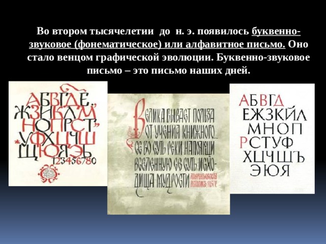 Во втором тысячелетии  до  н. э. появилось буквенно-звуковое (фонематическое) или алфавитное письмо. Оно стало венцом графической эволюции. Буквенно-звуковое письмо – это письмо наших дней. 
