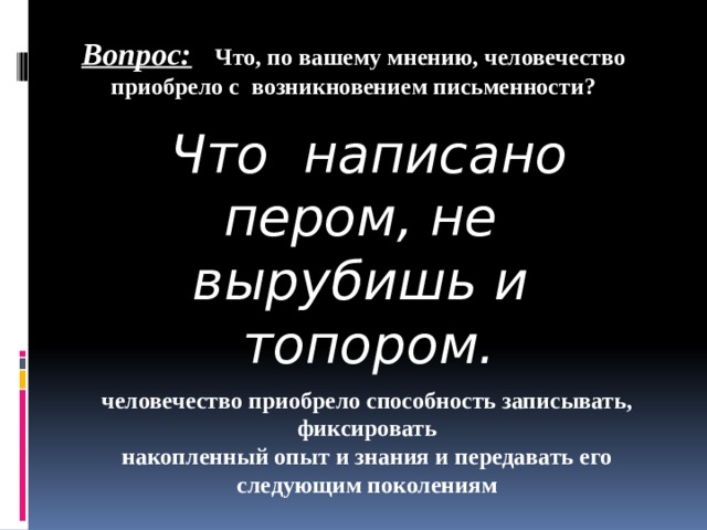 Вопрос:  Что, по вашему мнению, человечество приобрело с  возникновением письменности?  Что написано пером, не вырубишь и топором. человечество приобрело способность записывать, фиксировать накопленный опыт и знания и передавать его следующим поколениям 