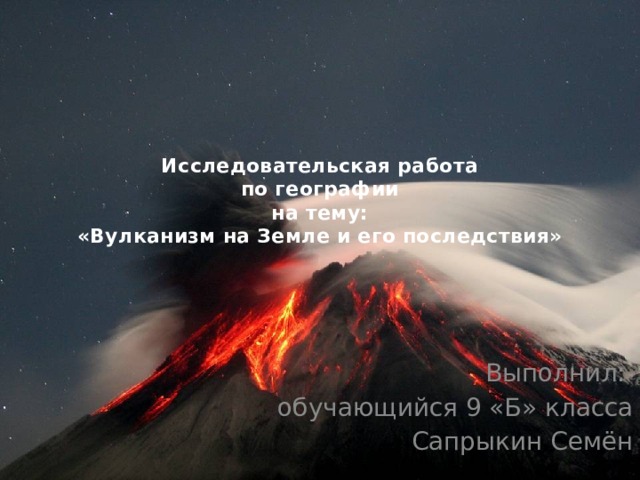 Исследовательская работа  по географии  на тему:  «Вулканизм на Земле и его последствия» Выполнил: обучающийся 9 «Б» класса Сапрыкин Семён 