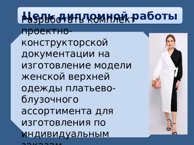 Цель дипломной работы Разработать комплект проектно-конструкторской документации на изготовление модели женской верхней одежды платьево-блузочного ассортимента для изготовления по индивидуальным заказам . 