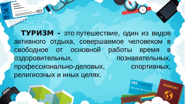 ТУРИЗМ - это путешествие, один из видов активного отдыха, совершаемое человеком в свободное от основной работы время в оздоровительных, познавательных, профессионально-деловых, спортивных, религиозных и иных целях.  