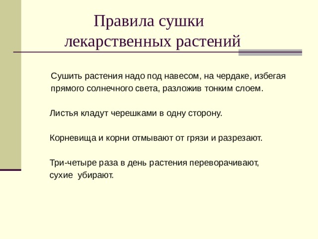  Правила сушки  лекарственных растений Сушить растения надо под навесом, на чердаке, избегая прямого солнечного света, разложив тонким слоем.  Листья кладут черешками в одну сторону.  Корневища и корни отмывают от грязи и разрезают.  Три-четыре раза в день растения переворачивают,  сухие убирают. 