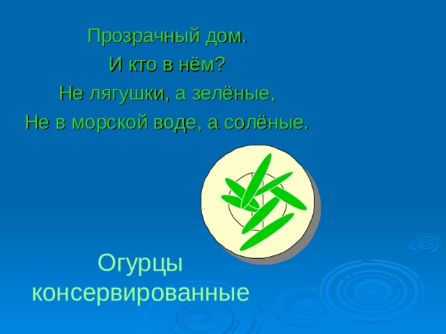 Прозрачный дом. И кто в нём? Не лягушки, а зелёные, Не в морской воде, а солёные. Огурцы консервированные 