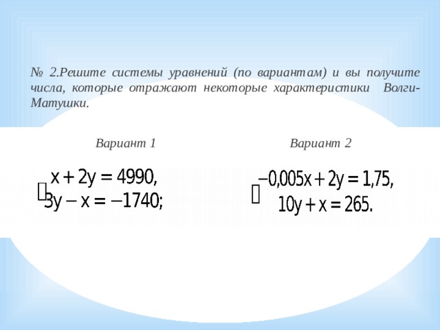 № 2.Решите системы уравнений (по вариантам) и вы получите числа, которые отражают некоторые характеристики Волги-Матушки.     Вариант 1        Вариант 2